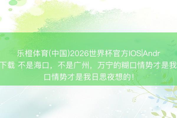 乐橙体育(中国)2026世界杯官方IOS|Android手机app下载 不是海口，不是广州，万宁的糊口情势才是我日思夜想的！