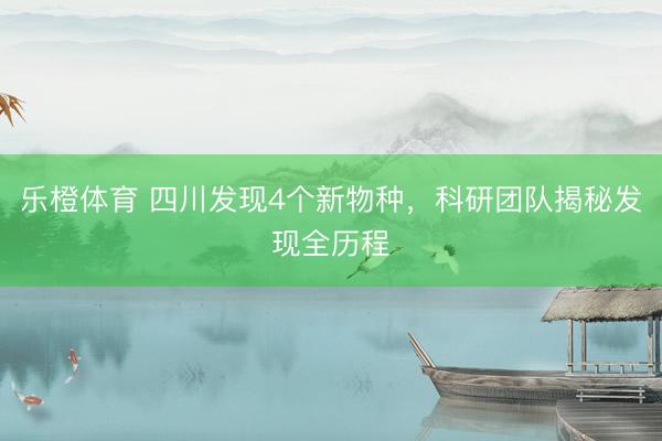 乐橙体育 四川发现4个新物种，科研团队揭秘发现全历程