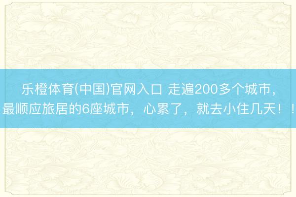 乐橙体育(中国)官网入口 走遍200多个城市，最顺应旅居的6座城市，心累了，就去小住几天！！