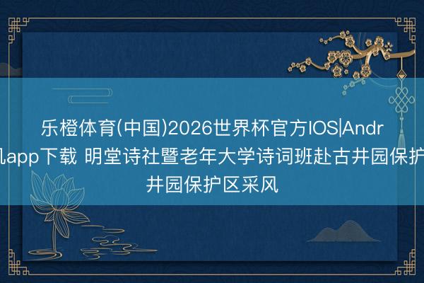 乐橙体育(中国)2026世界杯官方IOS|Android手机app下载 明堂诗社暨老年大学诗词班赴古井园保护区采风