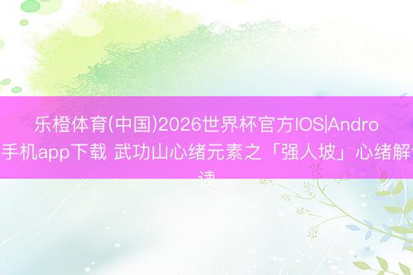 乐橙体育(中国)2026世界杯官方IOS|Android手机app下载 武功山心绪元素之「强人坡」心绪解读