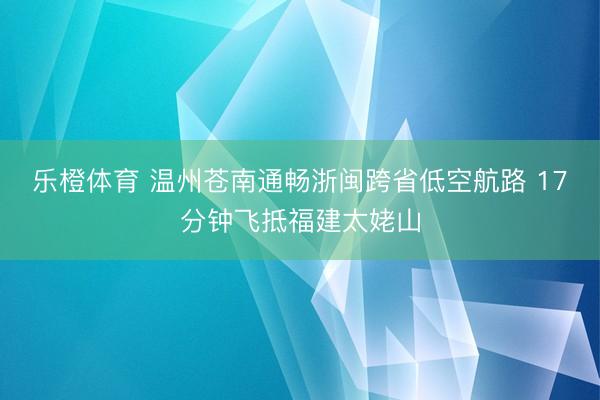 乐橙体育 温州苍南通畅浙闽跨省低空航路 17分钟飞抵福建太姥山