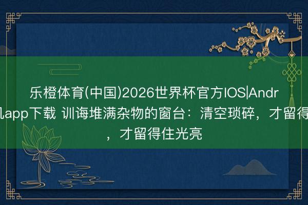 乐橙体育(中国)2026世界杯官方IOS|Android手机app下载 训诲堆满杂物的窗台：清空琐碎，才留得住光亮
