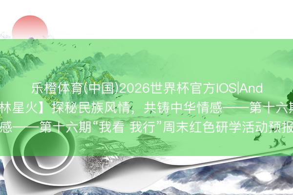 乐橙体育(中国)2026世界杯官方IOS|Android手机app下载 【杏林星火】探秘民族风情，共铸中华情感——第十六期“我看 我行”周末红色研学活动预报：中华英才园