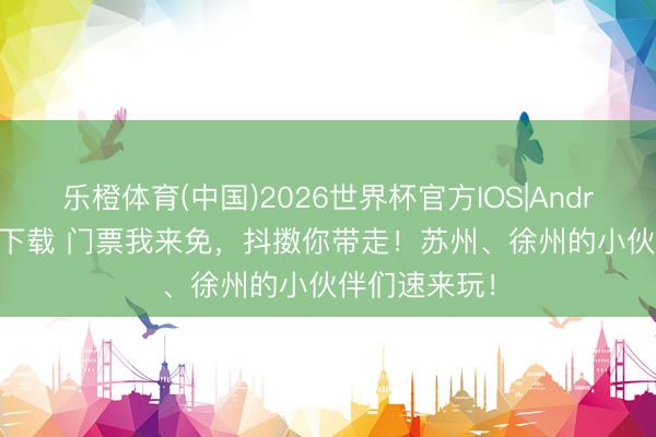 乐橙体育(中国)2026世界杯官方IOS|Android手机app下载 门票我来免，抖擞你带走！苏州、徐州的小伙伴们速来玩！