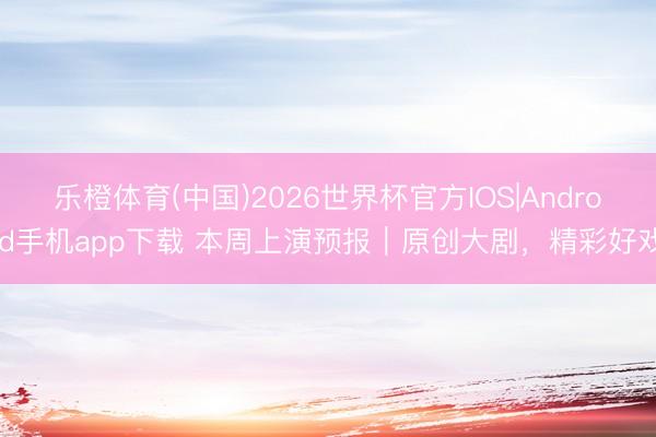 乐橙体育(中国)2026世界杯官方IOS|Android手机app下载 本周上演预报｜原创大剧，精彩好戏