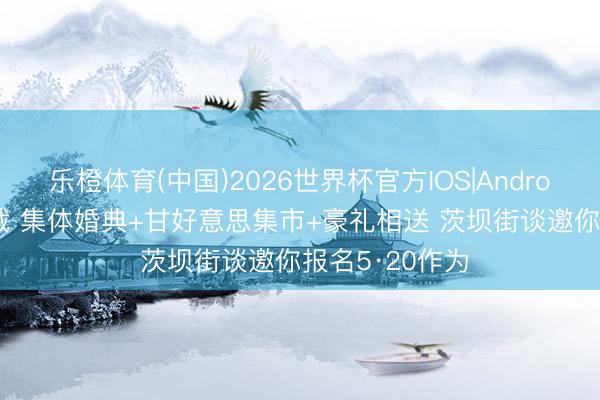 乐橙体育(中国)2026世界杯官方IOS|Android手机app下载 集体婚典+甘好意思集市+豪礼相送 茨坝街谈邀你报名5·20作为