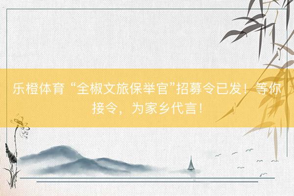 乐橙体育 “全椒文旅保举官”招募令已发！等你接令，为家乡代言！