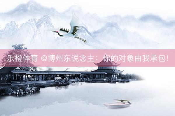 乐橙体育 @博州东说念主：你的对象由我承包！