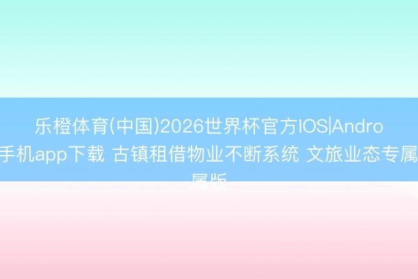 乐橙体育(中国)2026世界杯官方IOS|Android手机app下载 古镇租借物业不断系统 文旅业态专属版