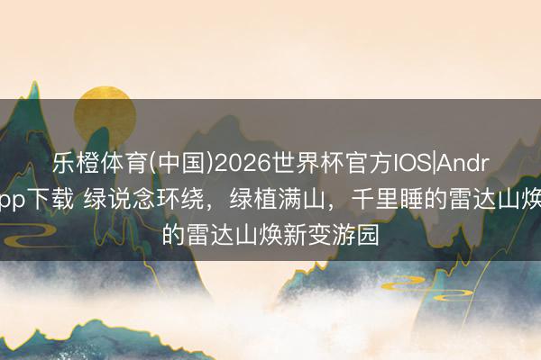 乐橙体育(中国)2026世界杯官方IOS|Android手机app下载 绿说念环绕，绿植满山，千里睡的雷达山焕新变游园