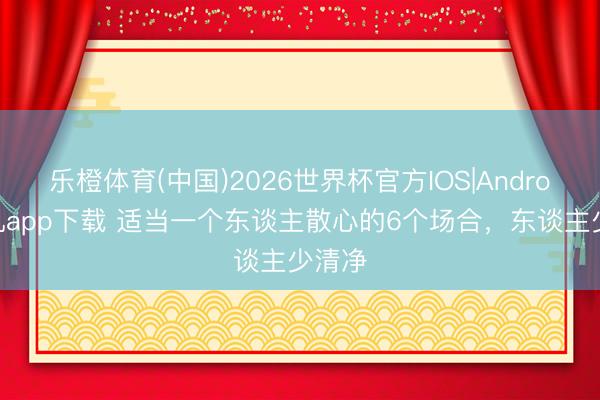 乐橙体育(中国)2026世界杯官方IOS|Android手机app下载 适当一个东谈主散心的6个场合，东谈主少清净