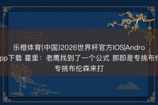 乐橙体育(中国)2026世界杯官方IOS|Android手机app下载 霍里：老鹰找到了一个公式 那即是专挑布伦森来打