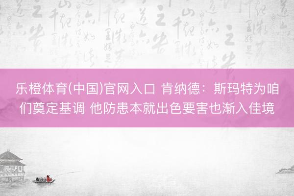 乐橙体育(中国)官网入口 肯纳德：斯玛特为咱们奠定基调 他防患本就出色要害也渐入佳境