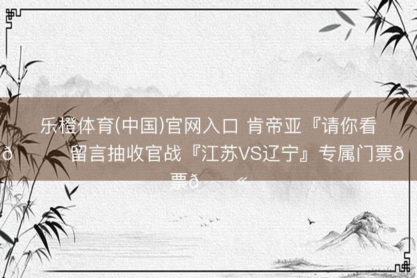 乐橙体育(中国)官网入口 肯帝亚『请你看球』😏留言抽收官战『江苏VS辽宁』专属门票🎫