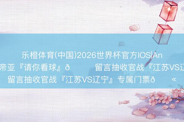 乐橙体育(中国)2026世界杯官方IOS|Android手机app下载 肯帝亚『请你看球』😏留言抽收官战『江苏VS辽宁』专属门票🎫