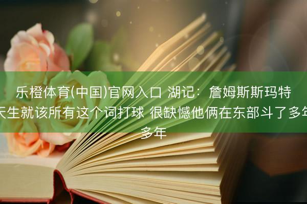 乐橙体育(中国)官网入口 湖记：詹姆斯斯玛特天生就该所有这个词打球 很缺憾他俩在东部斗了多年