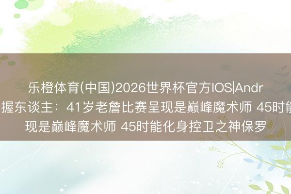 乐橙体育(中国)2026世界杯官方IOS|Android手机app下载 主握东谈主：41岁老詹比赛呈现是巅峰魔术师 45时能化身控卫之神保罗