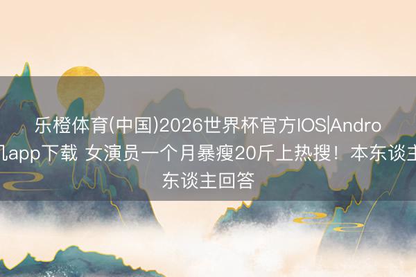 乐橙体育(中国)2026世界杯官方IOS|Android手机app下载 女演员一个月暴瘦20斤上热搜！本东谈主回答
