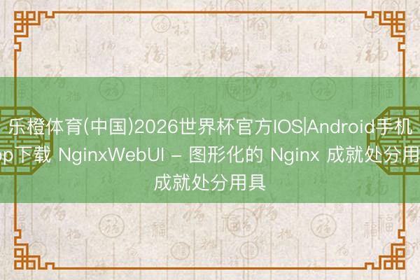 乐橙体育(中国)2026世界杯官方IOS|Android手机app下载 NginxWebUI - 图形化的 Nginx 成就处分用具