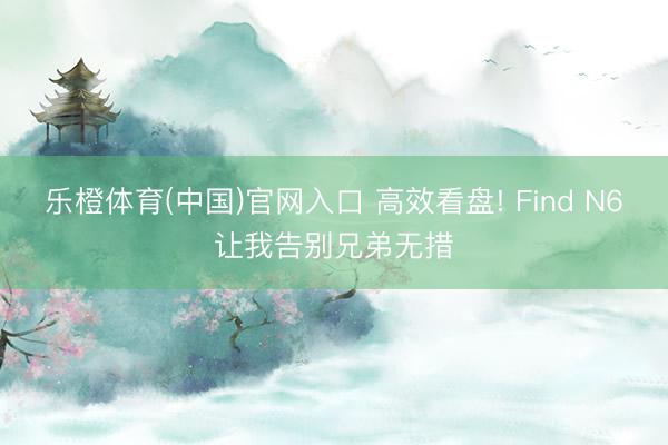 乐橙体育(中国)官网入口 高效看盘! Find N6让我告别兄弟无措