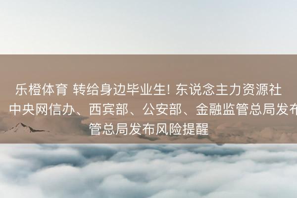 乐橙体育 转给身边毕业生! 东说念主力资源社会保险部、中央网信办、西宾部、公安部、金融监管总局发布风险提醒