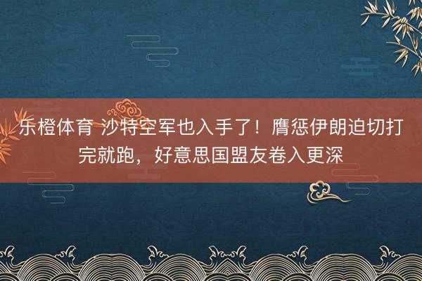 乐橙体育 沙特空军也入手了！膺惩伊朗迫切打完就跑，好意思国盟友卷入更深