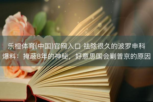 乐橙体育(中国)官网入口 祛除很久的波罗申科爆料：掩蔽8年的神秘，好意思国会剿普京的原因