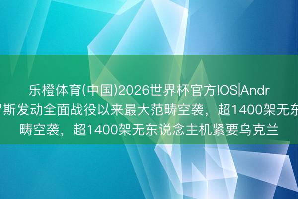 乐橙体育(中国)2026世界杯官方IOS|Android手机app下载 俄罗斯发动全面战役以来最大范畴空袭，超1400架无东说念主机紧要乌克兰