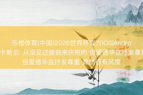 乐橙体育(中国)2026世界杯官方IOS|Android手机app下载 卡斯尔: 从没见过提前来庆祝的 但爱德华兹抒发尊重 竟然很有风度