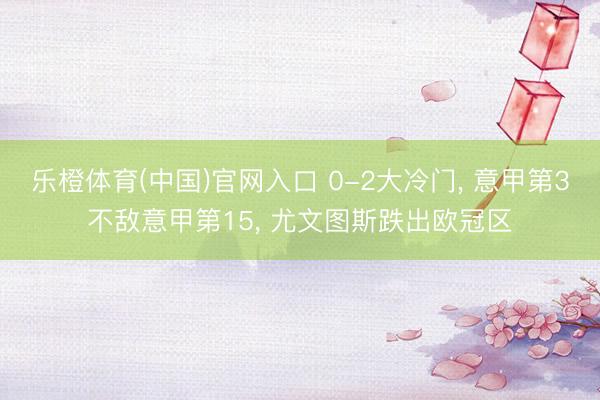 乐橙体育(中国)官网入口 0-2大冷门， 意甲第3不敌意甲第15， 尤文图斯跌出欧冠区