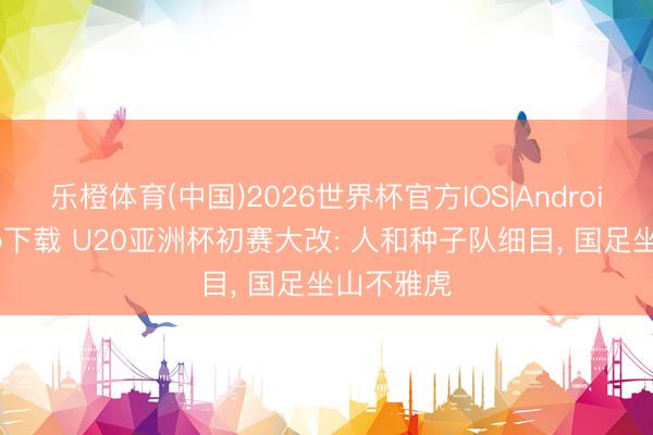 乐橙体育(中国)2026世界杯官方IOS|Android手机app下载 U20亚洲杯初赛大改: 人和种子队细目， 国足坐山不雅虎