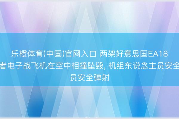 乐橙体育(中国)官网入口 两架好意思国EA18怒吼者电子战飞机在空中相撞坠毁， 机组东说念主员安全弹射