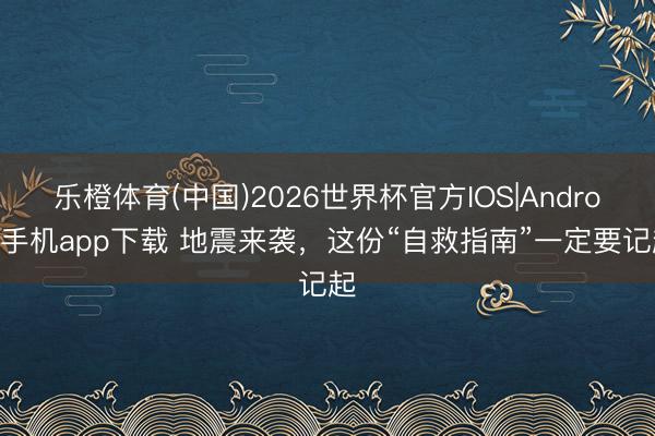 乐橙体育(中国)2026世界杯官方IOS|Android手机app下载 地震来袭，这份“自救指南”一定要记起