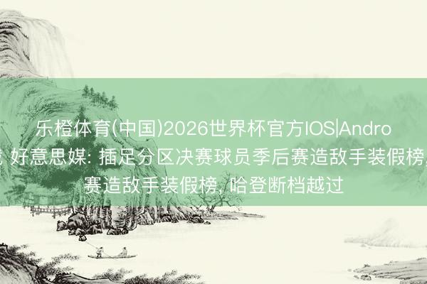乐橙体育(中国)2026世界杯官方IOS|Android手机app下载 好意思媒: 插足分区决赛球员季后赛造敌手装假榜， 哈登断档越过