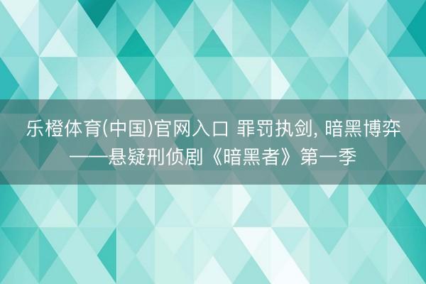 乐橙体育(中国)官网入口 罪罚执剑， 暗黑博弈——悬疑刑侦剧《暗黑者》第一季