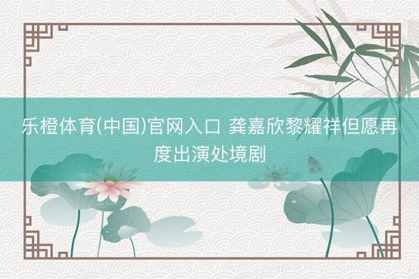 乐橙体育(中国)官网入口 龚嘉欣黎耀祥但愿再度出演处境剧