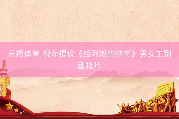 乐橙体育 倪萍提议《给阿嬷的情书》男女主别乱接片