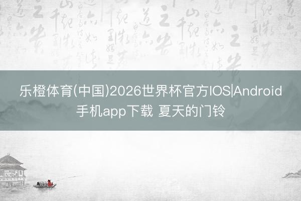 乐橙体育(中国)2026世界杯官方IOS|Android手机app下载 夏天的门铃
