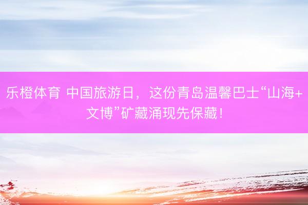 乐橙体育 中国旅游日，这份青岛温馨巴士“山海+文博”矿藏涌现先保藏！