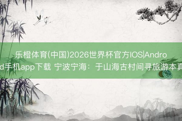 乐橙体育(中国)2026世界杯官方IOS|Android手机app下载 宁波宁海：于山海古村间寻旅游本真