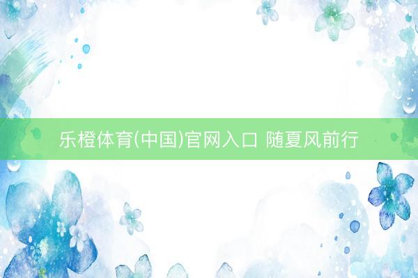 乐橙体育(中国)官网入口 随夏风前行