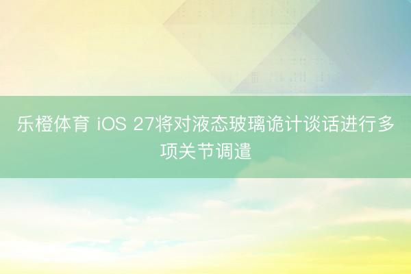 乐橙体育 iOS 27将对液态玻璃诡计谈话进行多项关节调遣