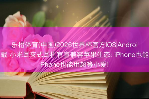 乐橙体育(中国)2026世界杯官方IOS|Android手机app下载 小米耳夹式耳机官宣兼容苹果生态: iPhone也能用超等小爱!