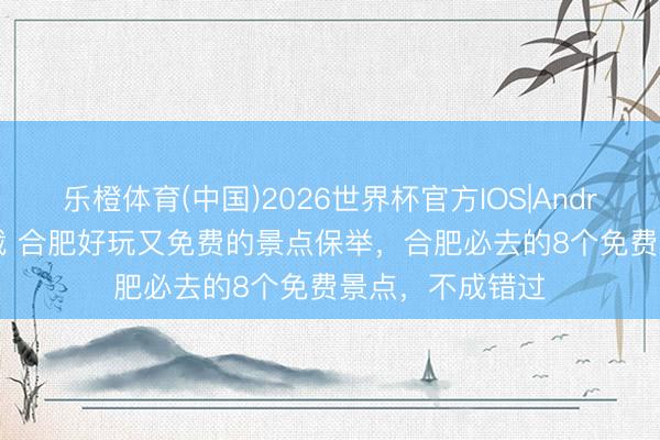 乐橙体育(中国)2026世界杯官方IOS|Android手机app下载 合肥好玩又免费的景点保举，合肥必去的8个免费景点，不成错过