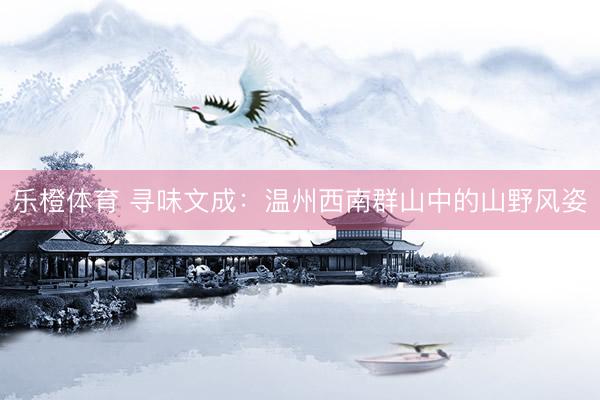 乐橙体育 寻味文成：温州西南群山中的山野风姿