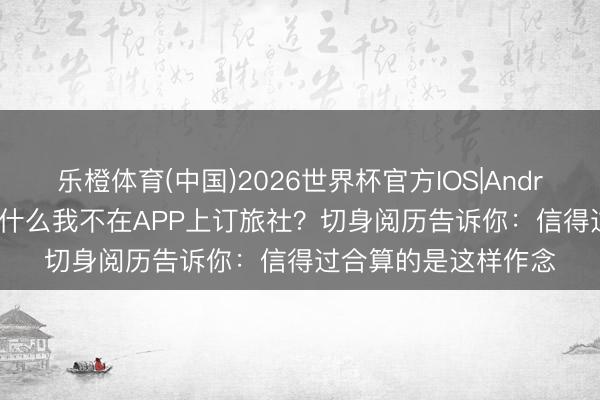 乐橙体育(中国)2026世界杯官方IOS|Android手机app下载 为什么我不在APP上订旅社？切身阅历告诉你：信得过合算的是这样作念
