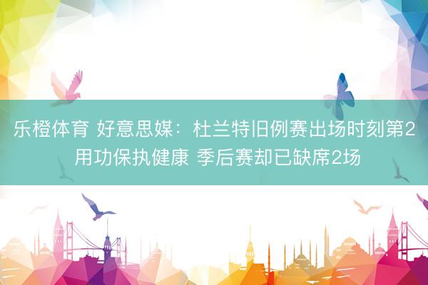 乐橙体育 好意思媒：杜兰特旧例赛出场时刻第2 用功保执健康 季后赛却已缺席2场