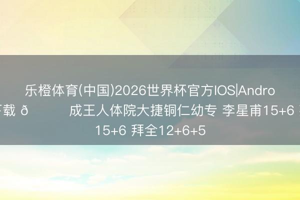 乐橙体育(中国)2026世界杯官方IOS|Android手机app下载 🏀成王人体院大捷铜仁幼专 李星甫15+6 拜全12+6+5