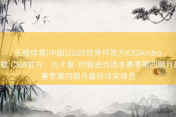乐橙体育(中国)2026世界杯官方IOS|Android手机app下载 CBA官方：达卡里·约翰逊当选本赛季第四期月最好详实球员